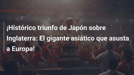 ¡Histórico triunfo de Japón sobre Inglaterra: El gigante asiático que asusta a Europa!