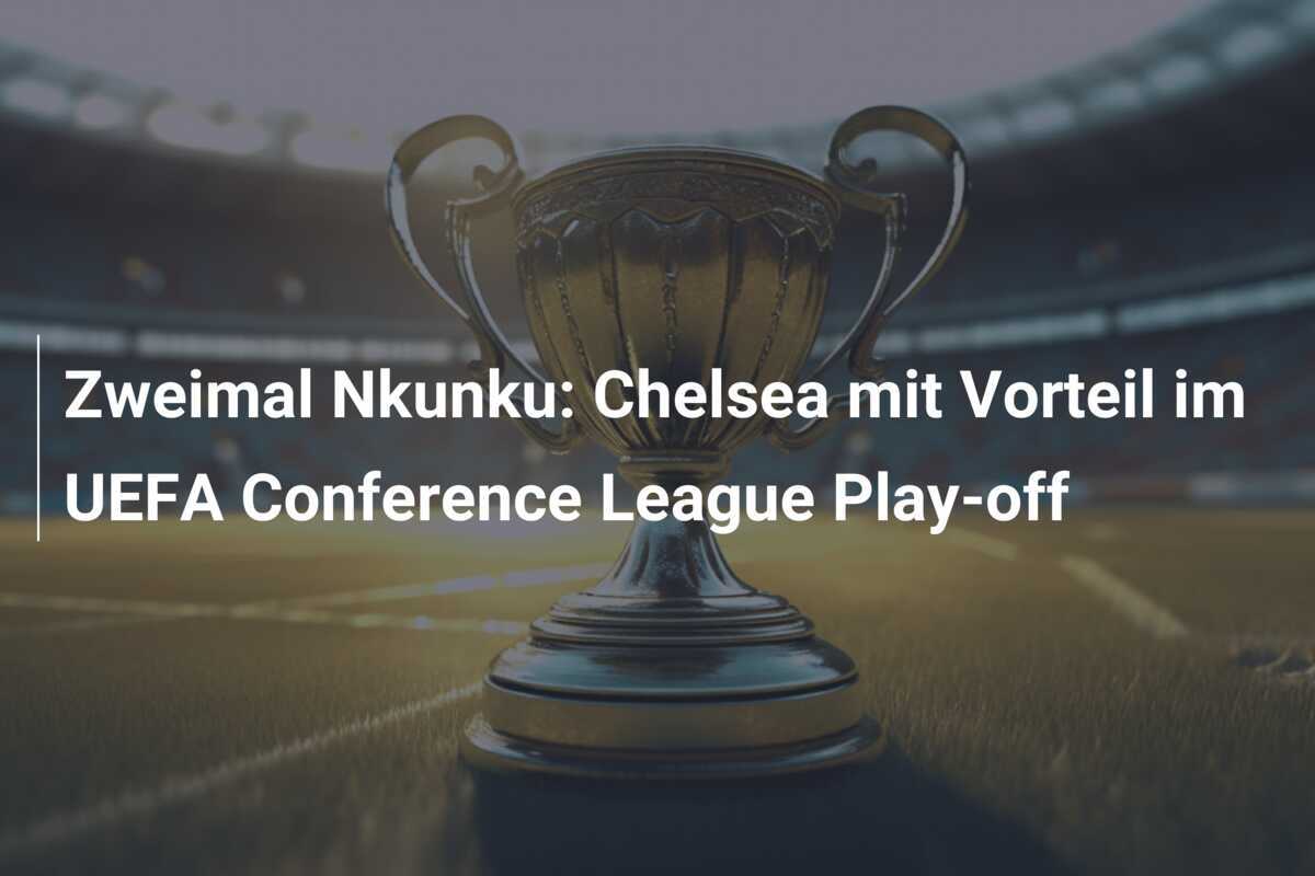 Zweimal Nkunku: Chelsea mit Vorteil im UEFA Conference League Play-off