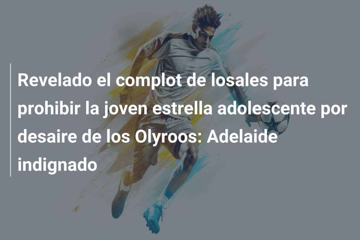 Revelado el complot de losales para prohibir la joven estrella adolescente por desaire de los Olyroos: Adelaide indignado