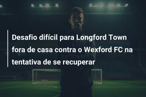 Desafio difícil para Longford Town fora de casa contra o Wexford FC na tentativa de se recuperar
