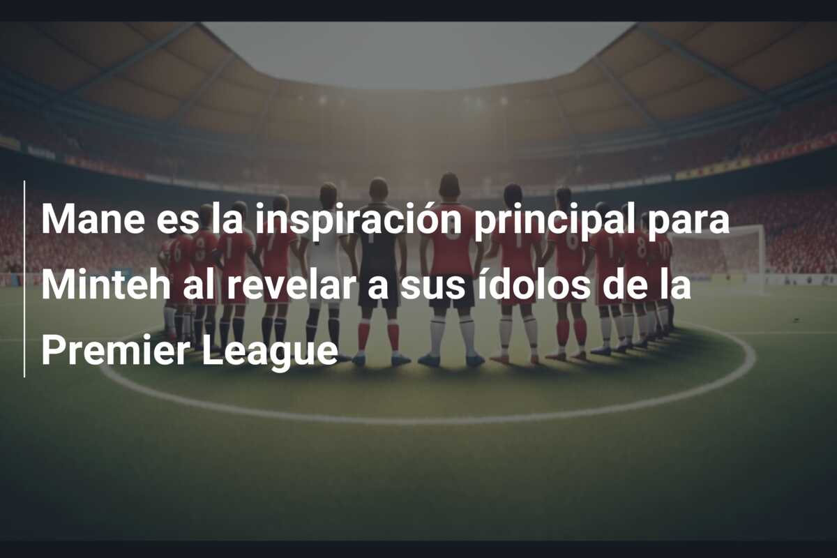 Mane es la inspiración principal para Minteh al revelar a sus ídolos de la Premier League