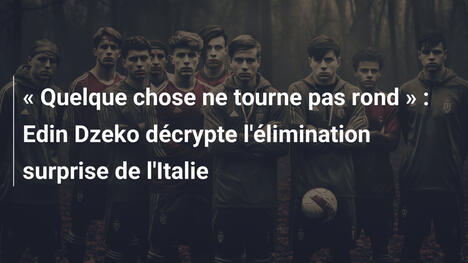 « Quelque chose ne tourne pas rond » : Edin Dzeko décrypte l'élimination surprise de l'Italie