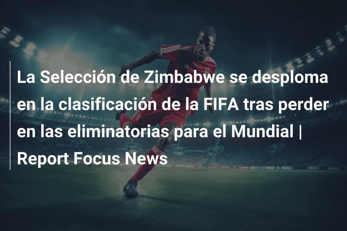 La Selección de Zimbabwe se desploma en la clasificación de la FIFA tras perder en las eliminatorias para el Mundial | Report Focus News