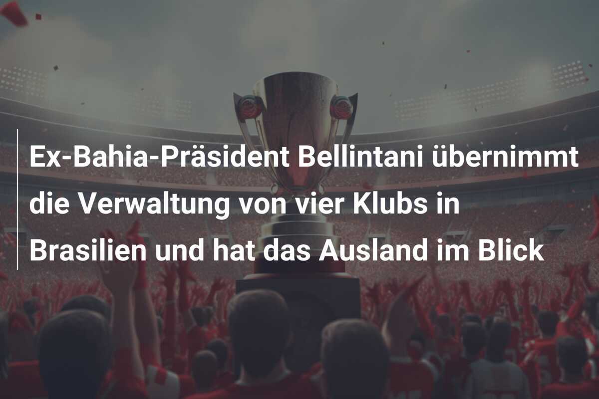 Ex-Bahia-Präsident Bellintani übernimmt die Verwaltung von vier Klubs in Brasilien und hat das Ausland im Blick