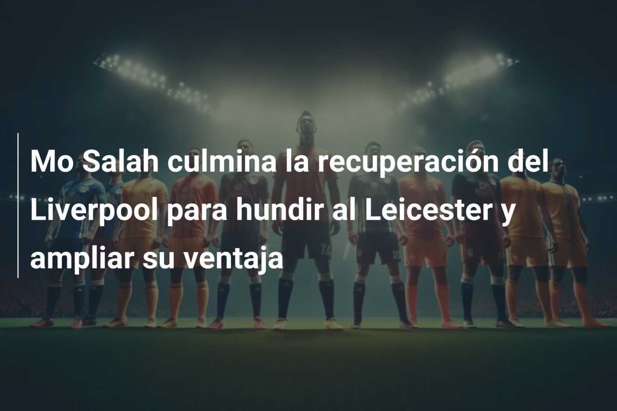 Mo Salah culmina la recuperación del Liverpool para hundir al Leicester y ampliar su ventaja
