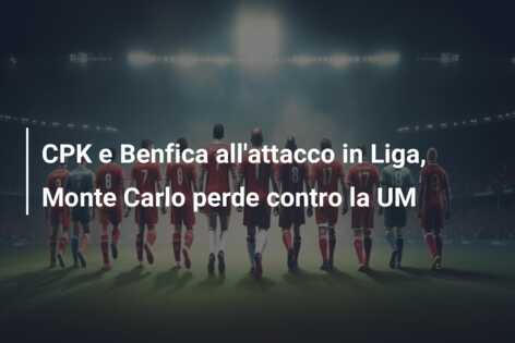 CPK e Benfica all’attacco in Liga, Monte Carlo perde contro la UM