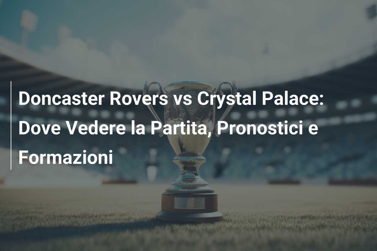 Doncaster Rovers vs Crystal Palace: Dove Vedere la Partita, Pronostici e Formazioni