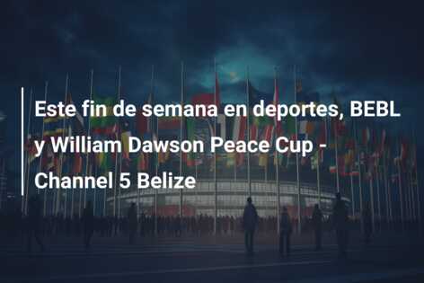 Este fin de semana en deportes, BEBL y William Dawson Peace Cup – Channel 5 Belize