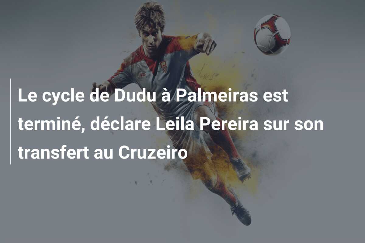Le cycle de Dudu à Palmeiras est terminé, déclare Leila Pereira sur son transfert au Cruzeiro