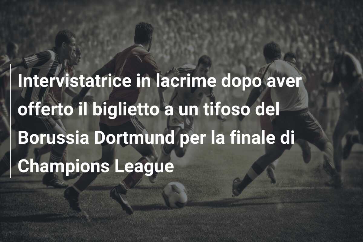 Intervistatrice in lacrime dopo aver offerto il biglietto a un tifoso del Borussia Dortmund per la finale di Champions League