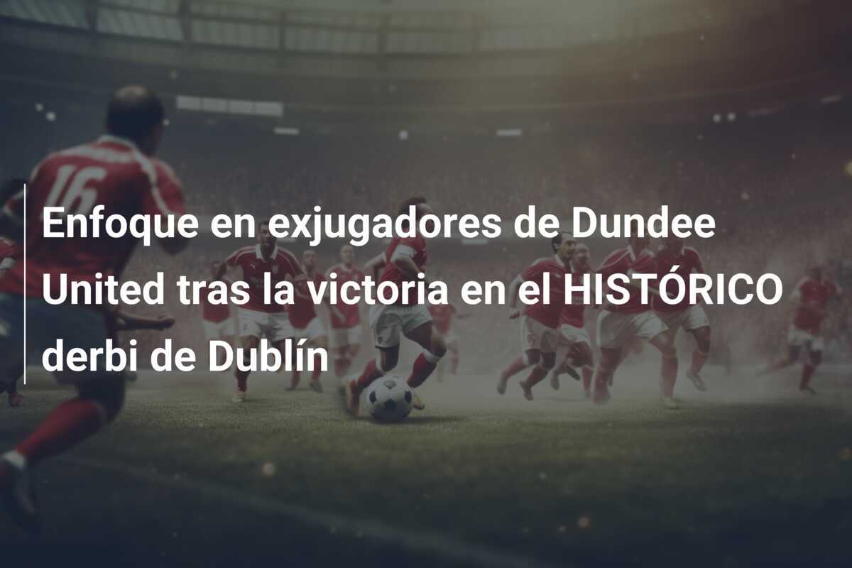 Enfoque en exjugadores de Dundee United tras la victoria en el HISTÓRICO derbi de Dublín