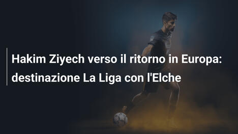Hakim Ziyech verso il ritorno in Europa: destinazione La Liga con l'Elche
