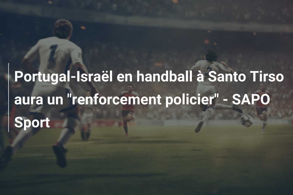 Portugal-Israël en handball à Santo Tirso aura un "renforcement policier" - SAPO Sport