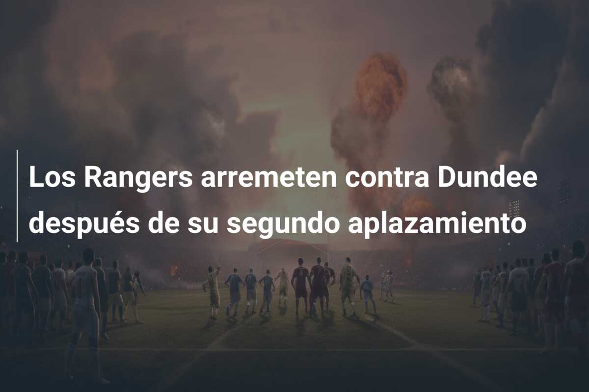 Los Rangers arremeten contra Dundee después de su segundo aplazamiento