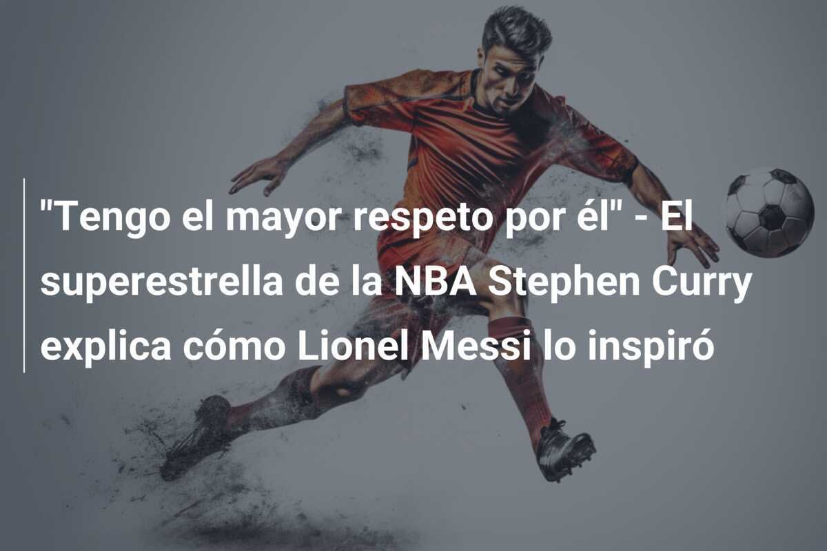 "Tengo el mayor respeto por él" - El superestrella de la NBA Stephen Curry explica cómo Lionel Messi lo inspiró
