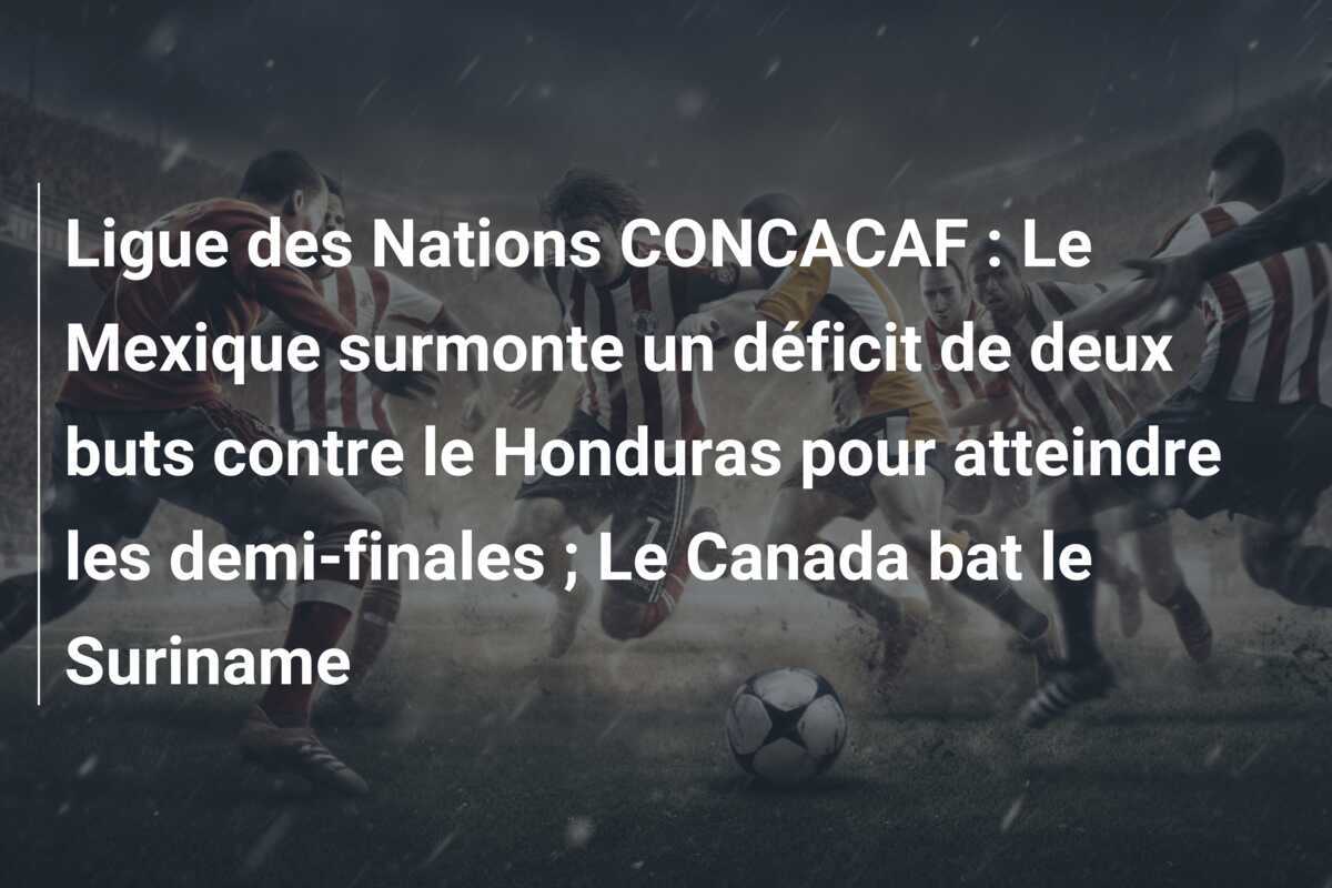 Ligue des Nations CONCACAF : Le Mexique surmonte un déficit de deux buts contre le Honduras pour atteindre les demi-finales ; Le Canada bat le Suriname
