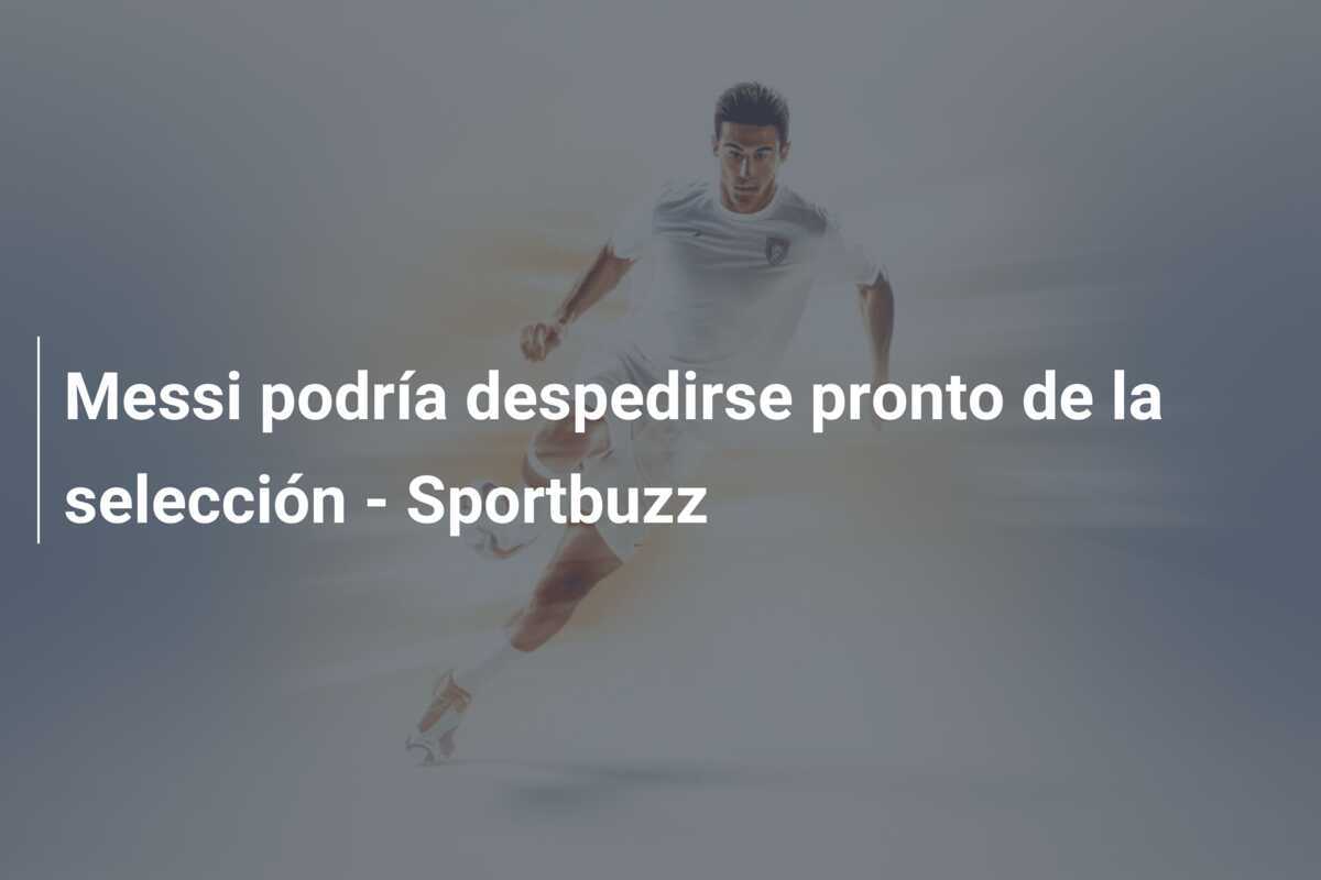 Messi podría despedirse pronto de la selección - Sportbuzz