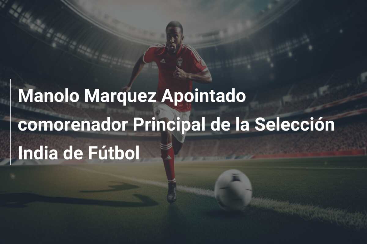 Manolo Marquez Apointado comorenador Principal de la Selección India de Fútbol
