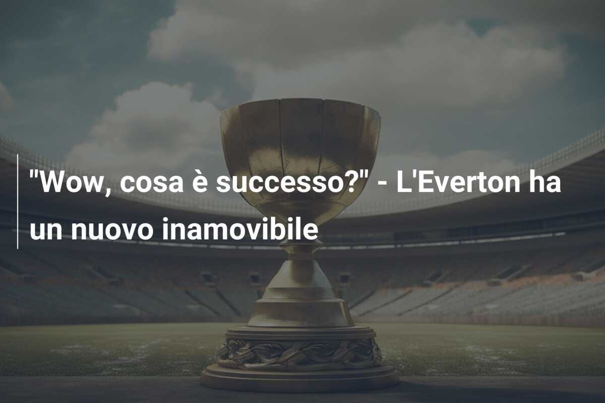 "Wow, cosa è successo?" - L'Everton ha un nuovo inamovibile
