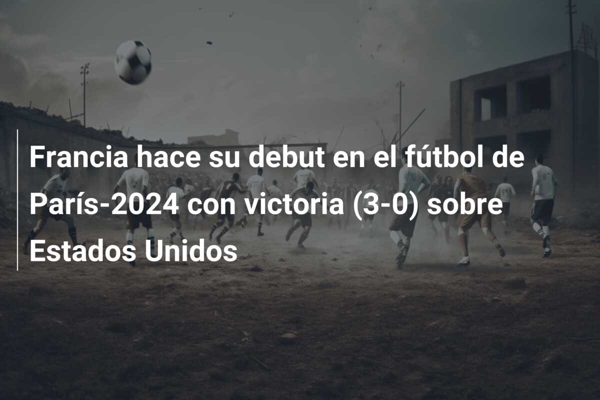 Francia hace su debut en el fútbol de París-2024 con victoria (3-0) sobre Estados Unidos