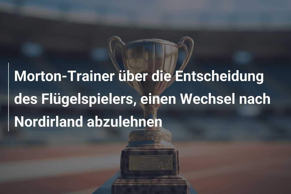 Morton-Trainer über die Entscheidung des Flügelspielers, einen Wechsel nach Nordirland abzulehnen