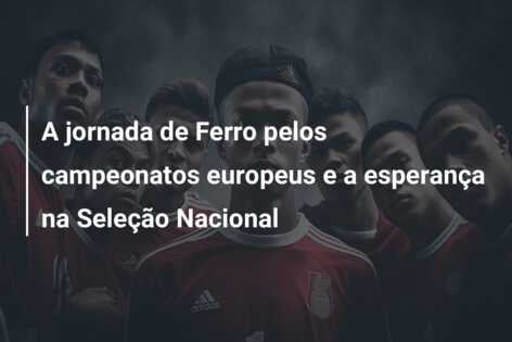 A jornada de Ferro pelos campeonatos europeus e a esperança na Seleção Nacional