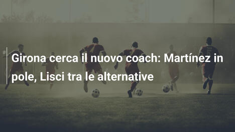 Girona cerca il nuovo coach: Martínez in pole, Lisci tra le alternative