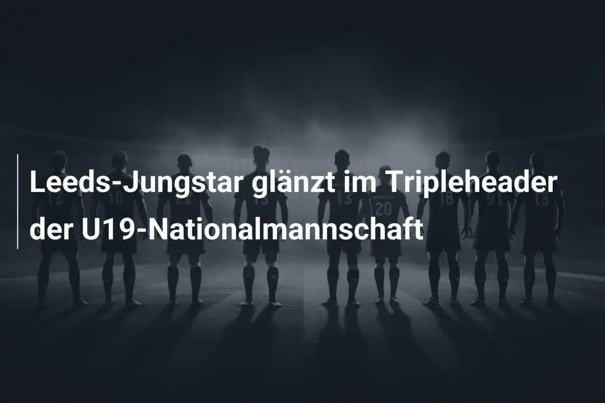 Leeds-Jungstar glänzt im Tripleheader der U19-Nationalmannschaft