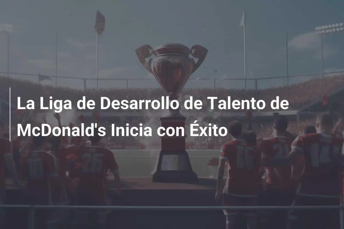 La Liga de Desarrollo de Talento de McDonald's Inicia con Éxito