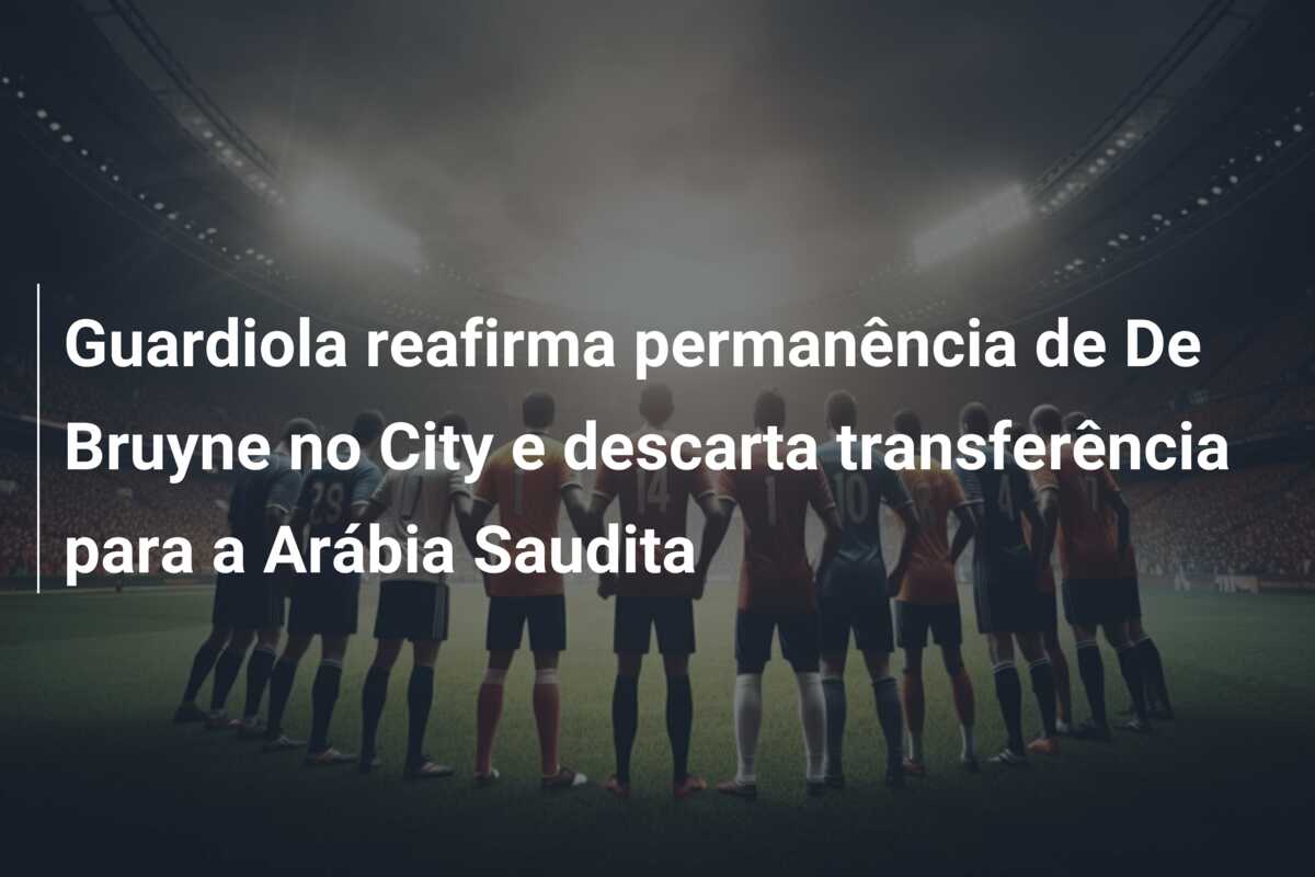 Guardiola reafirma permanência de De Bruyne no City e descarta transferência para a Arábia Saudita