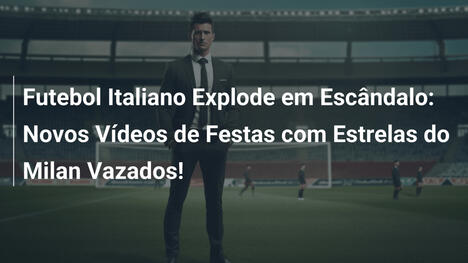 Futebol Italiano Explode em Escândalo: Novos Vídeos de Festas com Estrelas do Milan Vazados!