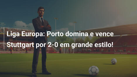 Liga Europa: Porto domina e vence Stuttgart por 2-0 em grande estilo!