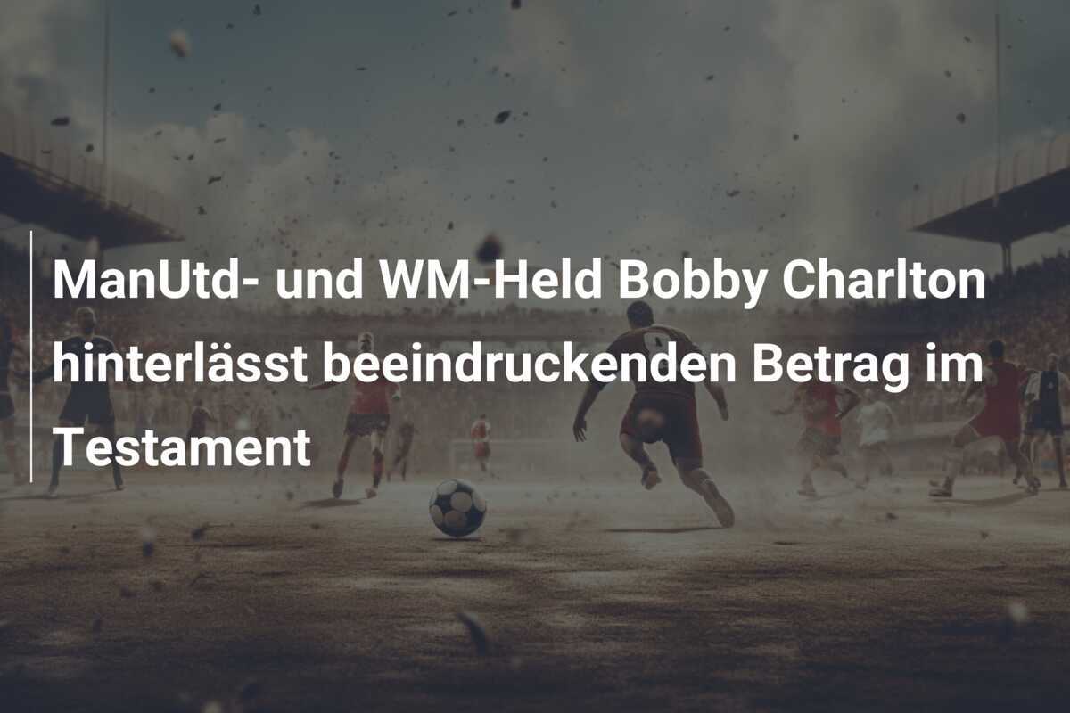 ManUtd- und WM-Held Bobby Charlton hinterlässt beeindruckenden Betrag im Testament