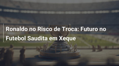 Ronaldo no Risco de Troca: Futuro no Futebol Saudita em Xeque