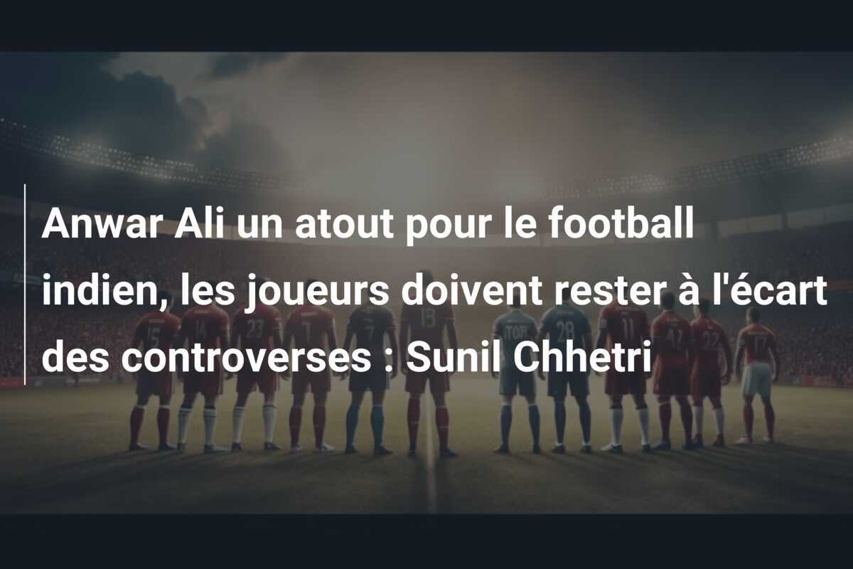 Anwar Ali un atout pour le football indien, les joueurs doivent rester à l'écart des controverses : Sunil Chhetri