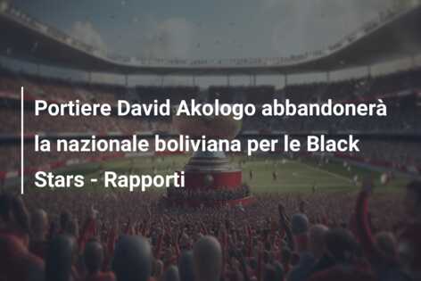 Portiere David Akologo abbandonerà la nazionale boliviana per le Black Stars – Rapporti