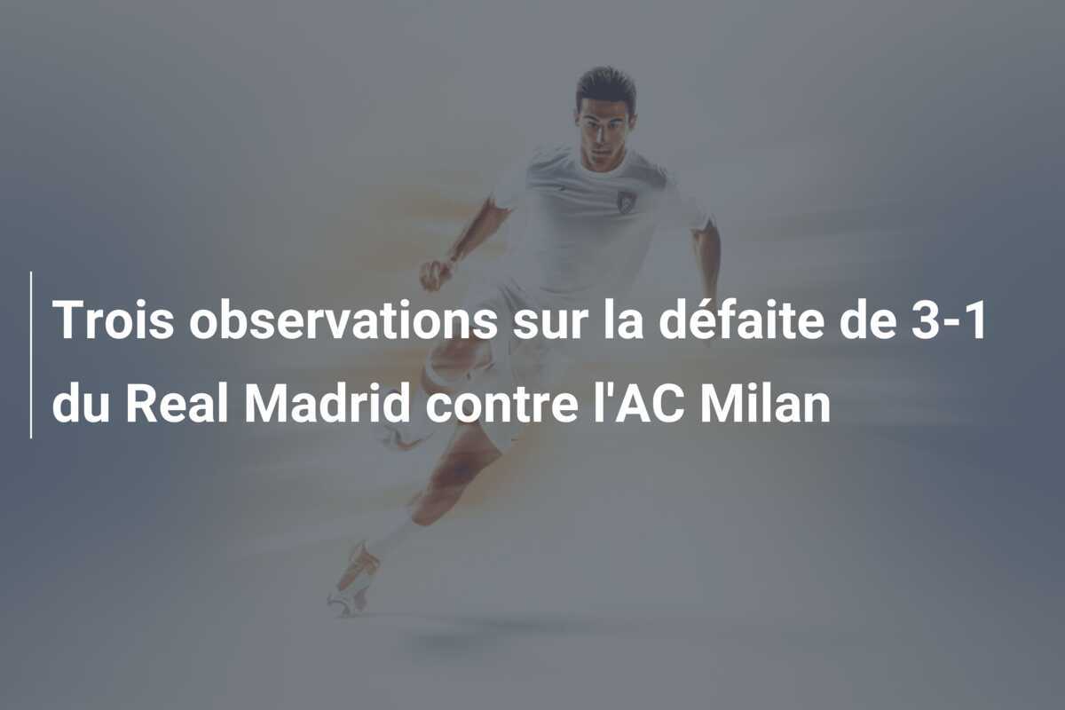 Trois observations sur la défaite de 3-1 du Real Madrid contre l'AC Milan