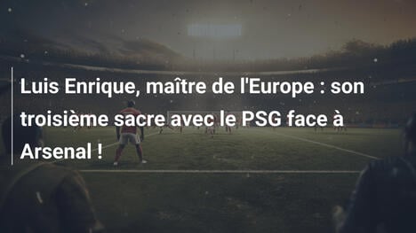 Luis Enrique, maître de l'Europe : son troisième sacre avec le PSG face à Arsenal !