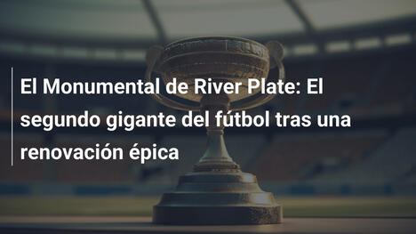 El Monumental de River Plate: El segundo gigante del fútbol tras una renovación épica