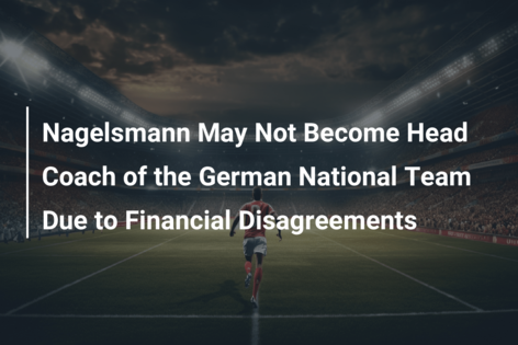Nagelsmann May Not Become Head Coach of the German National Team Due to Financial Disagreements