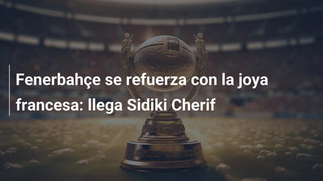 Fenerbahçe se refuerza con la joya francesa: llega Sidiki Cherif