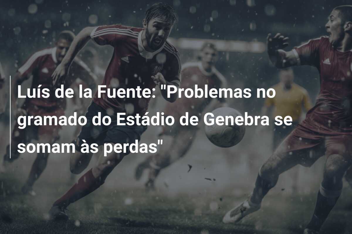 Luís de la Fuente: "Problemas no gramado do Estádio de Genebra se somam às perdas"