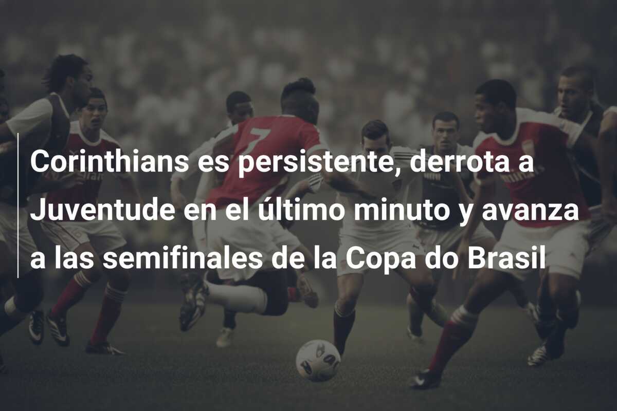 Corinthians es persistente, derrota a Juventude en el último minuto y avanza a las semifinales de la Copa do Brasil