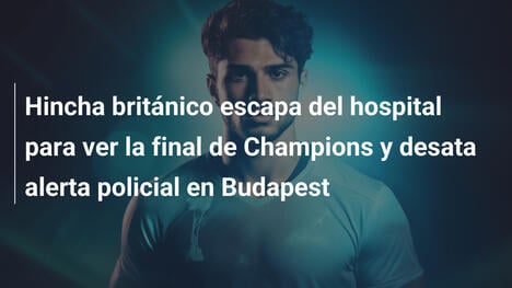 Hincha británico escapa del hospital para ver la final de Champions y desata alerta policial en Budapest