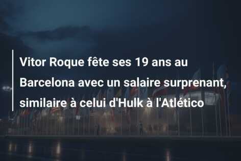 Vitor Roque fête ses 19 ans au Barcelona avec un salaire surprenant, similaire à celui d’Hulk à l’Atlético