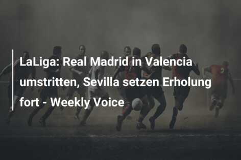 LaLiga: Real Madrid in Valencia umstritten, Sevilla setzen Erholung fort – Weekly Voice