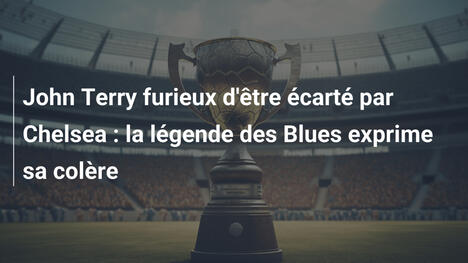 John Terry furieux d'être écarté par Chelsea : la légende des Blues exprime sa colère