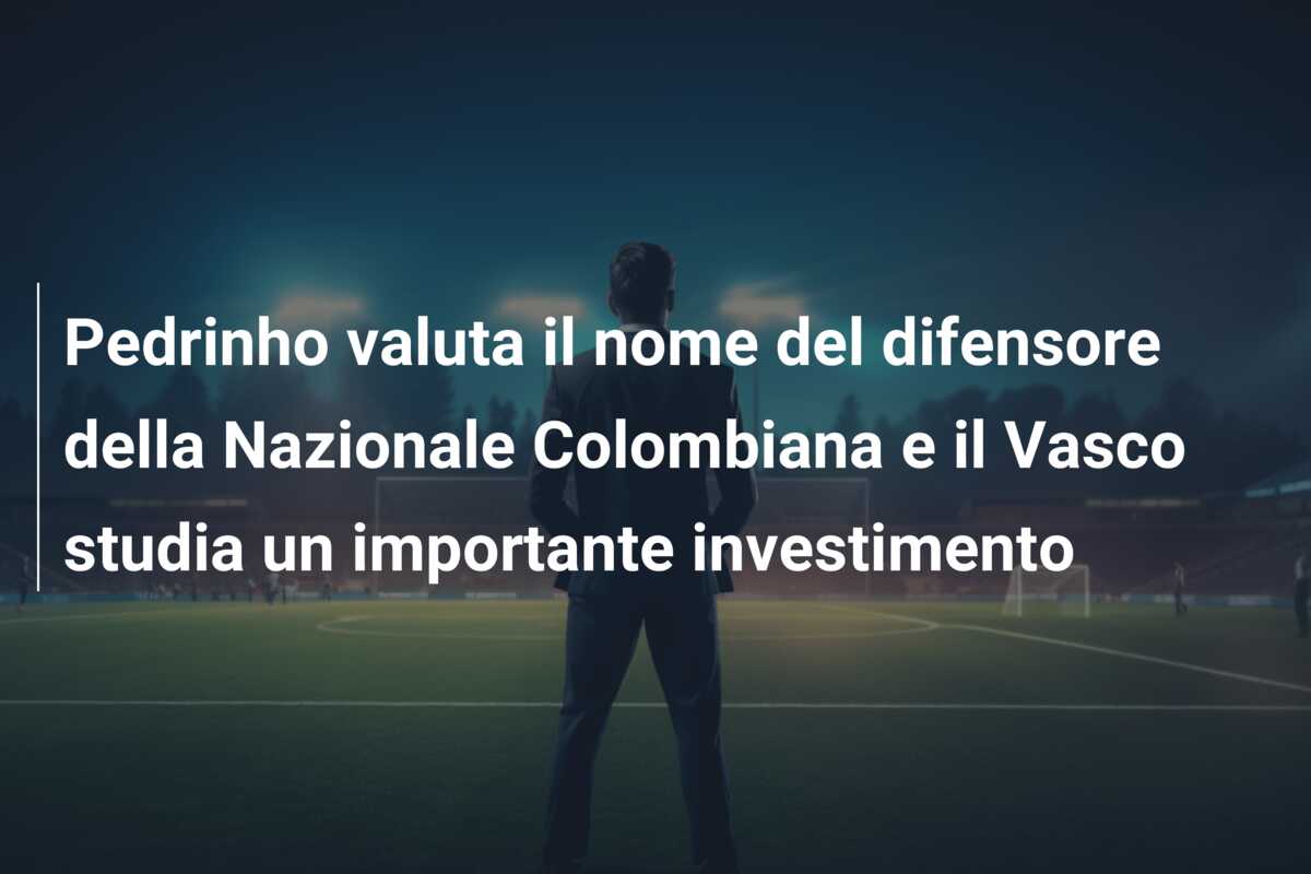 Pedrinho valuta il nome del difensore della Nazionale Colombiana e il Vasco studia un importante investimento