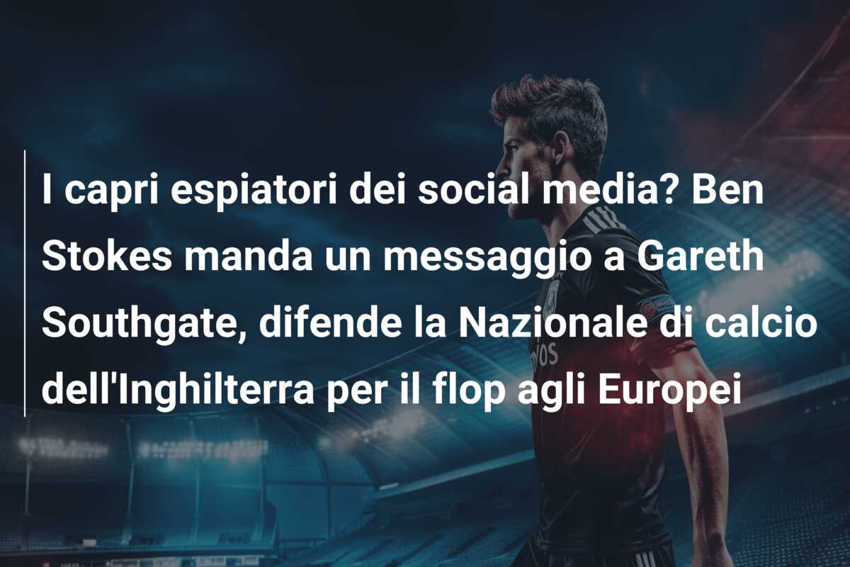 I capri espiatori dei social media? Ben Stokes manda un messaggio a Gareth Southgate, difende la Nazionale di calcio dell’Inghilterra per il flop agli Europei