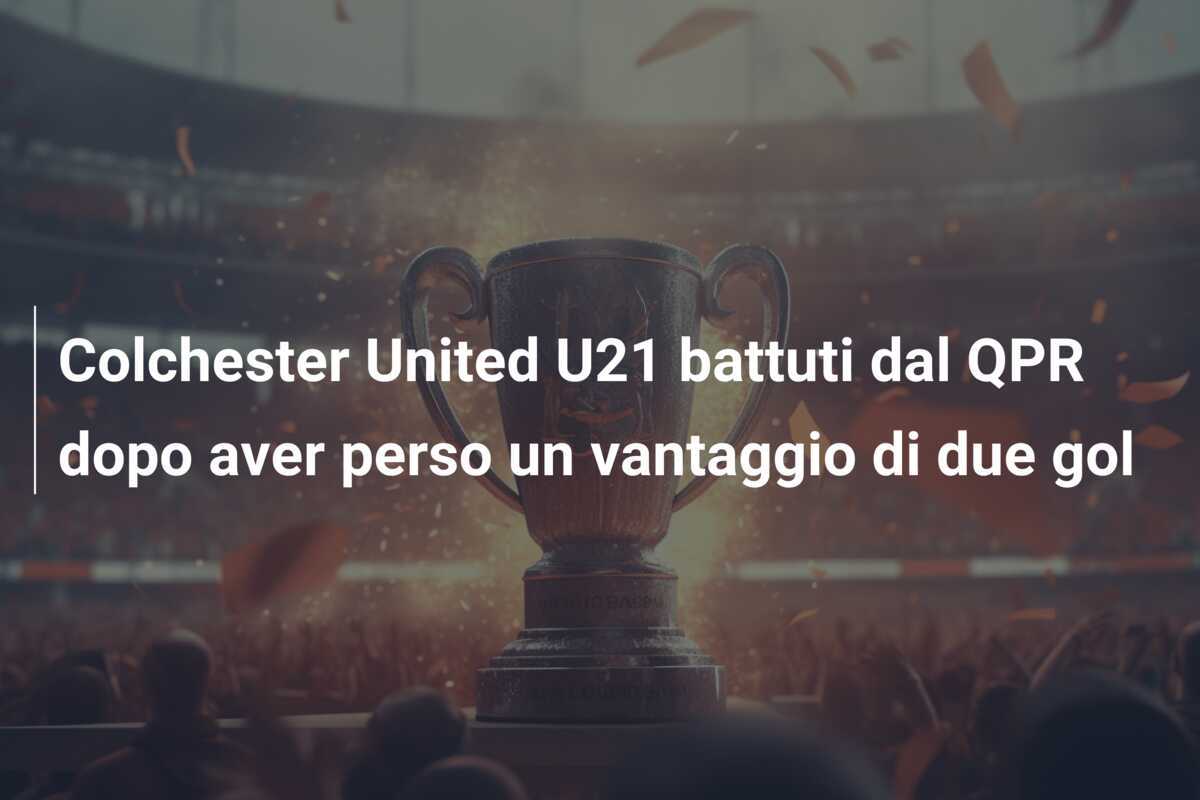 Colchester United U21 battuti dal QPR dopo aver perso un vantaggio di due gol
